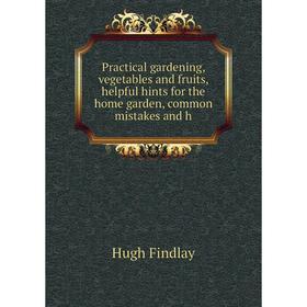 

Книга Practical gardening, vegetables and fruits, helpful hints for the home garden, common mistakes and h