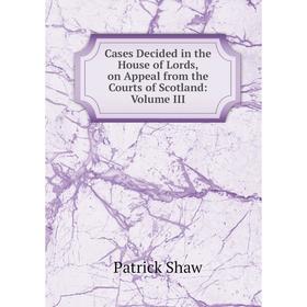 

Книга Cases Decided in the House of Lords, on Appeal from the Courts of Scotland: Volume III
