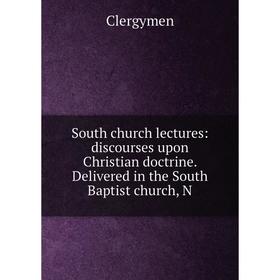 

Книга South church lectures: discourses upon Christian doctrine. Delivered in the South Baptist church, N