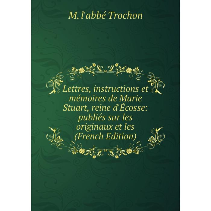 фото Книга lettres, instructions et mémoires de marie stuart, reine d'écosse: publiés sur les originaux et les nobel press