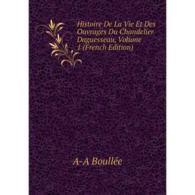 

Книга Histoire De La Vie Et Des Ouvrages Du Chandelier Daguesseau, Volume 1 (French Edition)