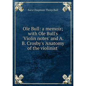 

Книга Ole Bull: a memoir; with Ole Bull's 'Violin notes' and A B Crosby's 'Anatomy of the violinist'
