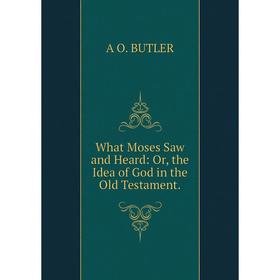 

Книга What Moses Saw and Heard: Or, the Idea of God in the Old Testament.