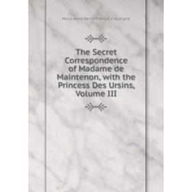 

Книга The Secret Correspondence of Madame de Maintenon, with the Princess Des Ursins, Volume III
