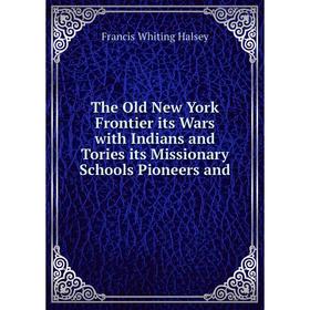 

Книга The Old New York Frontier its Wars with Indians and Tories its Missionary Schools Pioneers and