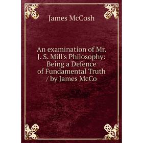 

Книга An examination of Mr. J. S. Mill's Philosophy: Being a Defence of Fundamental Truth / by James McCo