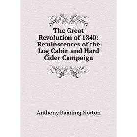 

Книга The Great Revolution of 1840: Reminscences of the Log Cabin and Hard Cider Campaign