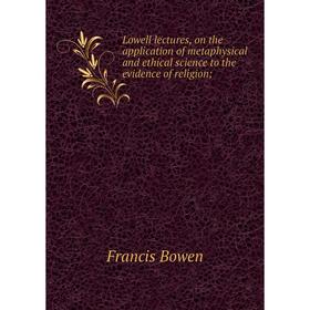 

Книга Lowell lectures, on the application of metaphysical and ethical science to the evidence of religion;
