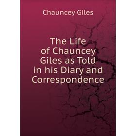 

Книга The Life of Chauncey Giles as Told in his Diary and Correspondence