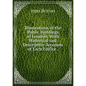 

Книга Illustrations of the Public Buildings of London: With Historical and Descriptive Accounts of Each Edifice.