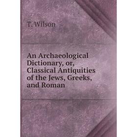 

Книга An Archaeological Dictionary, or, Classical Antiquities of the Jews, Greeks, and Roman