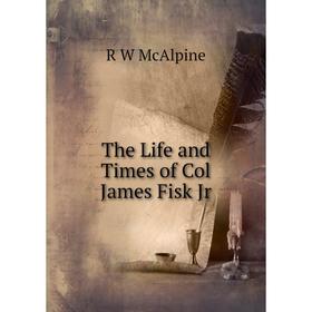 

Книга The Life and Times of Col James Fisk Jr