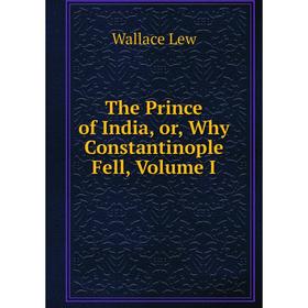 

Книга The Prince of India, or, Why Constantinople Fell, Volume I