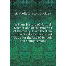 

Книга A Short History of Natural Science and of the Progress of Discovery: From the Time of the Greeks to the Present Day