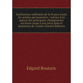 

Книга Institutions militaires de la France avant les armées permanentes; suivies d'un aperçu des principaux changements survenus jusqu'à