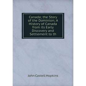 

Книга Canada the Story of the Dominion A History of Canada from its Early Discovery and Settlement to th