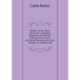 

Книга History of the Town of Groton: Including Pepperell and Shirley, from the First Grant of Groton Plantation in 1655, Volume 42; volume 440