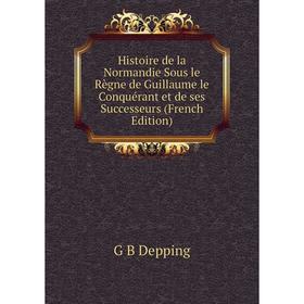 

Книга Histoire de la Normandie Sous le Règne de Guillaume le Conquérant et de ses Successeurs (French Edition)