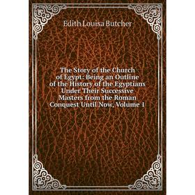 

Книга The Story of the Church of Egypt: Being an Outline of the History of the Egyptians Under Their Successive Masters from the Roman Conquest Until