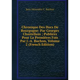 

Книга Chronique Des Ducs De Bourgogne: Par Georges Chastellain; Publiées Pour La Premières Fois Par J.-A. Buchon, Volume 2 (French Edition)