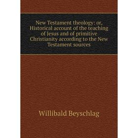 

Книга New Testament theology: or Historical account of the teaching of Jesus and of primitive Christianity according to the New Testament sources
