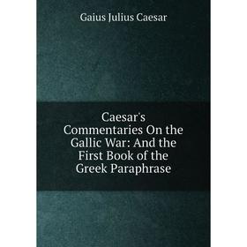 

Книга Caesar's Commentaries On the Gallic War: And the First Book of the Greek Paraphrase