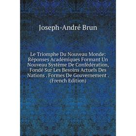 

Книга Le Triomphe Du Nouveau Monde: Réponses Académiques Formant Un Nouveau Systême De Confédération, Fondé Sur Les Besoins Actuels Des