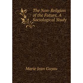 

Книга The Non-Religion of the Future, A Sociological Study