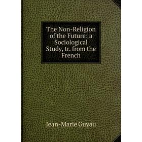 

Книга The Non-Religion of the Future: a Sociological Study, tr. from the French