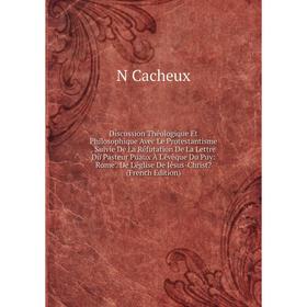 

Книга Discussion Théologique Et Philosophique Avec Le Protestantisme . Suivie De La Réfutation De La Lettre Du Pasteur Puaux À L'évêque Du Puy