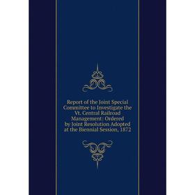 

Книга Report of the Joint Special Committee to Investigate the Vt. Central Railroad Management: Ordered by Joint Resolution Adopted at the Biennial Se