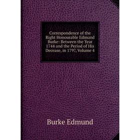 

Книга Correspondence of the Right Honourable Edmund Burke: Between the Year 1744 and the Period of His Decease, in 1797, Volume 4