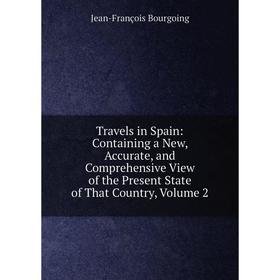 

Книга Travels in Spain: Containing a New, Accurate, and Comprehensive View of the Present State of That Country, Volume 2