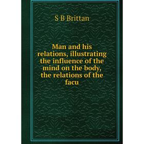 

Книга Man and his relations, illustrating the influence of the mind on the body, the relations of the facu