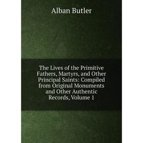 

Книга The Lives of the Primitive Fathers, Martyrs, and Other Principal Saints: Compiled from Original Monuments and Other Authentic Records, Volume 1