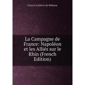 

Книга La Campagne de France: Napoléon et les Alliés sur le Rhin