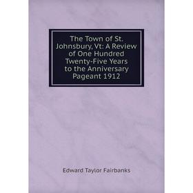 

Книга The Town of St. Johnsbury, Vt: A Review of One Hundred Twenty-Five Years to the Anniversary Pageant 1912