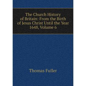 

Книга The Church History of Britain: From the Birth of Jesus Christ Until the Year 1648, Volume 6