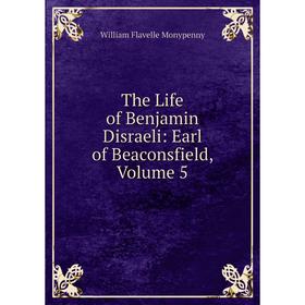 

Книга The Life of Benjamin Disraeli: Earl of Beaconsfield, Volume 5