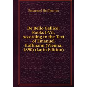 

Книга De Bello Gallico: Books I-Vii, According to the Text of Emanuel Hoffmann (Vienna, 1890) (Latin Edition)