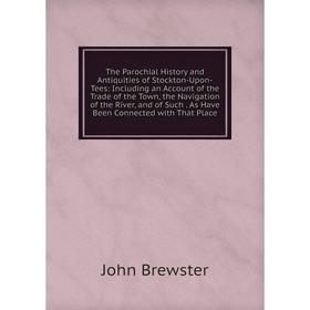 

Книга The Parochial History and Antiquities of Stockton-Upon-Tees