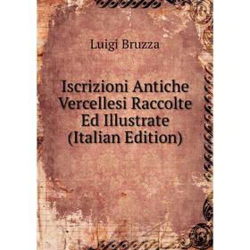 

Книга Iscrizioni Antiche Vercellesi Raccolte Ed Illustrate (Italian Edition)