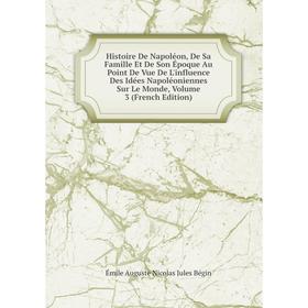 

Книга Histoire De Napoléon, De Sa Famille Et De Son Époque Au Point De Vue De L'influence Des Idées Napoléoniennes Sur Le Monde, Volume 3 (French Edit