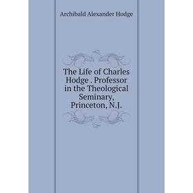 

Книга The Life of Charles Hodge. Professor in the Theological Seminary, Princeton, N.J.