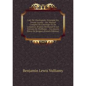 

Книга L'art De L'horlogerie: Enseigné En Trente Leçons: Ou, Manuel Complet De L'horloger Et De L'amateur, D'après Berthoud Et Les Travaux De Wuillamy