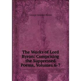 

Книга The Works of Lord Byron: Comprising the Suppressed Poems, Volumes 6-7