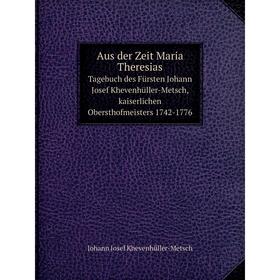 

Книга Aus der Zeit Maria Theresias Tagebuch des Fürsten Johann Josef Khevenhüller-Metsch, kaiserlichen Obersthofmeisters 1742-1776