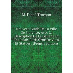 

Книга Nouveau Guide De La Ville De Florence: Avec La Description De La Gallerie Et Du Palais PittiOrné De Vues Et Statues