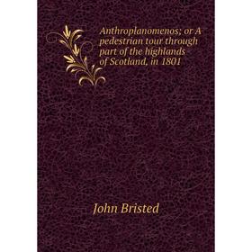 

Книга Anthroplanomenos; or A pedestrian tour through part of the highlands of Scotland, in 1801