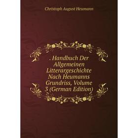 

Книга Handbuch Der Allgemeinen Litterargeschichte Nach Heumanns Grundriss, Volume 3 (German Edition)